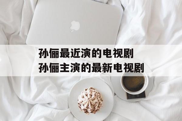 孙俪最近演的电视剧 孙俪主演的最新电视剧-第1张图片-