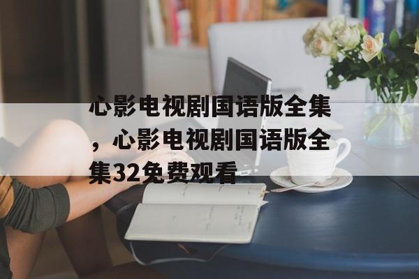 心影电视剧国语版全集，心影电视剧国语版全集32免费观看-第1张图片-