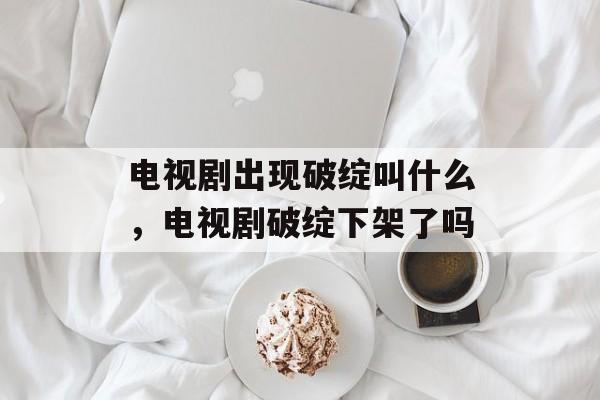 电视剧出现破绽叫什么，电视剧破绽下架了吗-第1张图片-