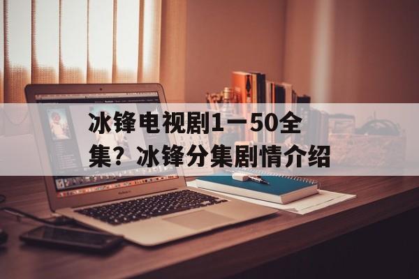 冰锋电视剧1一50全集？冰锋分集剧情介绍-第1张图片-