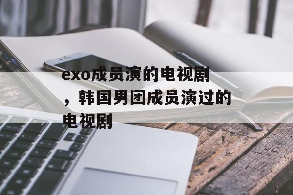 exo成员演的电视剧，韩国男团成员演过的电视剧-第1张图片-