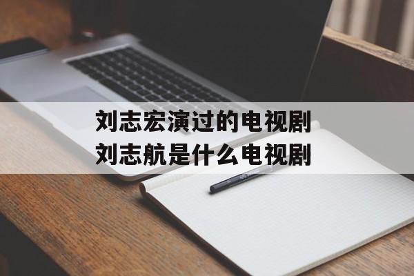 刘志宏演过的电视剧 刘志航是什么电视剧-第1张图片-