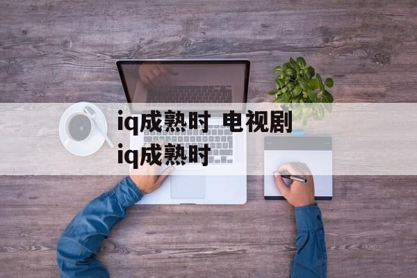 iq成熟时 电视剧 iq成熟时-第1张图片-