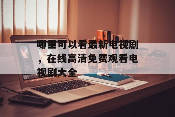 哪里可以看最新电视剧，在线高清免费观看电视剧大全-第1张图片-