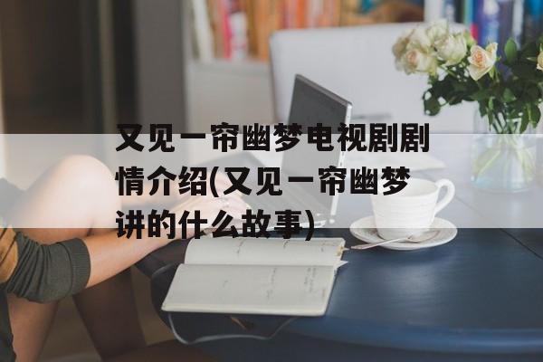 又见一帘幽梦电视剧剧情介绍(又见一帘幽梦讲的什么故事)-第1张图片-