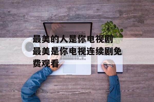 最美的人是你电视剧 最美是你电视连续剧免费观看-第1张图片-