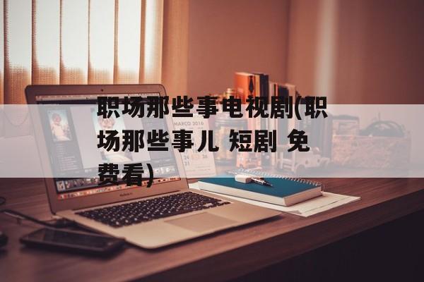 职场那些事电视剧(职场那些事儿 短剧 免费看)-第1张图片-