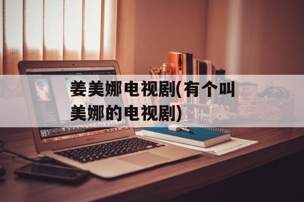 姜美娜电视剧(有个叫美娜的电视剧)-第1张图片-