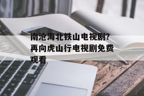 南沧海北铁山电视剧？再向虎山行电视剧免费观看-第1张图片-