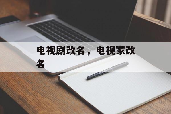 电视剧改名，电视家改名-第1张图片-
