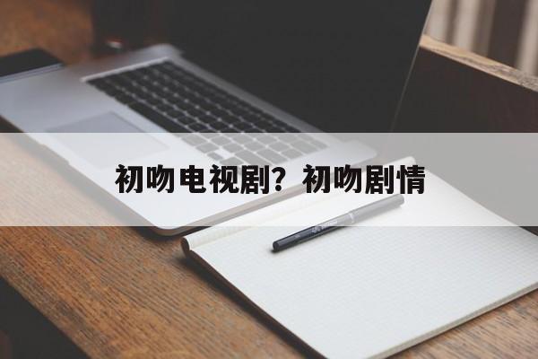 初吻电视剧？初吻剧情-第1张图片-