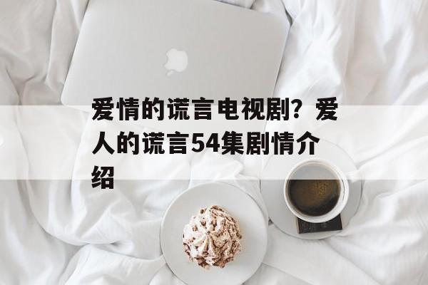 爱情的谎言电视剧？爱人的谎言54集剧情介绍-第1张图片-