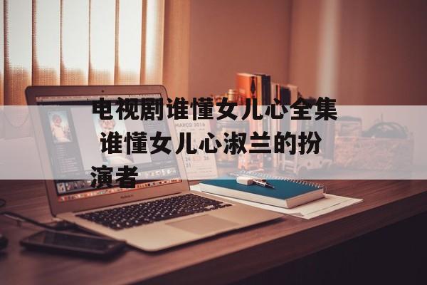 电视剧谁懂女儿心全集 谁懂女儿心淑兰的扮演者-第1张图片-