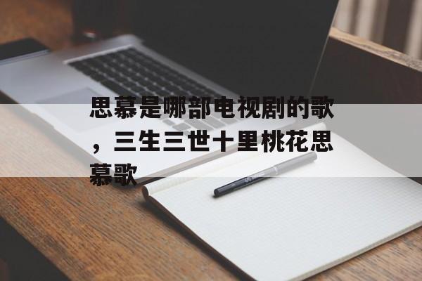 思慕是哪部电视剧的歌，三生三世十里桃花思慕歌-第1张图片-