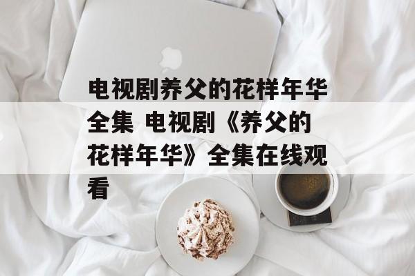 电视剧养父的花样年华全集 电视剧《养父的花样年华》全集在线观看-第1张图片-