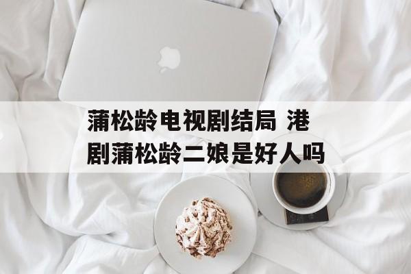蒲松龄电视剧结局 港剧蒲松龄二娘是好人吗-第1张图片-