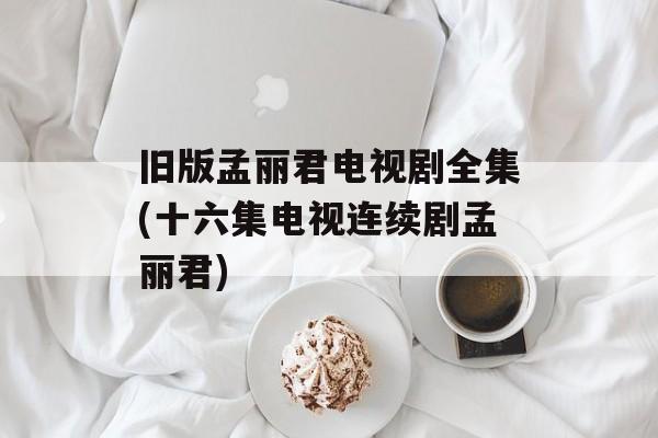 旧版孟丽君电视剧全集(十六集电视连续剧孟丽君)-第1张图片-