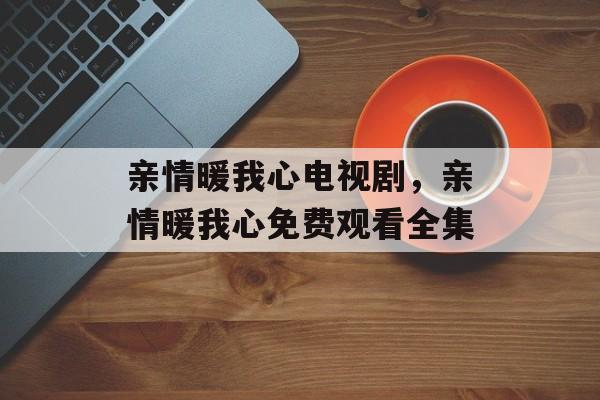 亲情暖我心电视剧，亲情暖我心免费观看全集-第1张图片-