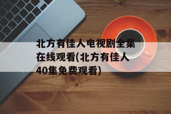 北方有佳人电视剧全集在线观看(北方有佳人40集免费观看)-第1张图片-
