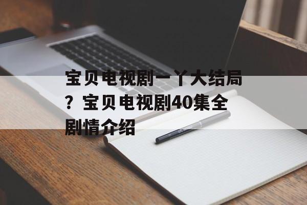 宝贝电视剧一丫大结局？宝贝电视剧40集全剧情介绍-第1张图片-