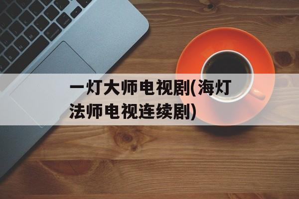 一灯大师电视剧(海灯法师电视连续剧)-第1张图片-