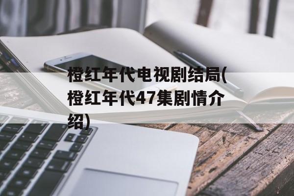 橙红年代电视剧结局(橙红年代47集剧情介绍)-第1张图片-