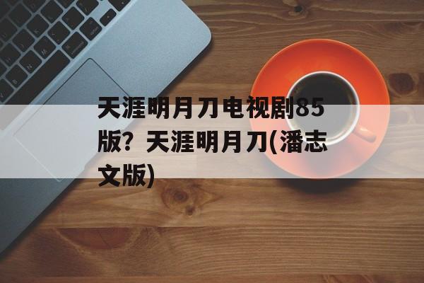 天涯明月刀电视剧85版？天涯明月刀(潘志文版)-第1张图片-