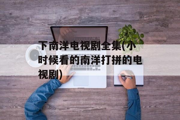 下南洋电视剧全集(小时候看的南洋打拼的电视剧)-第1张图片-