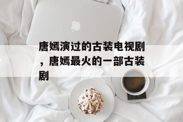 唐嫣演过的古装电视剧，唐嫣最火的一部古装剧-第1张图片-