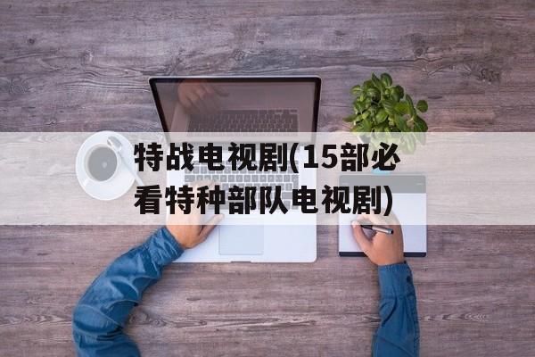 特战电视剧(15部必看特种部队电视剧)-第1张图片-