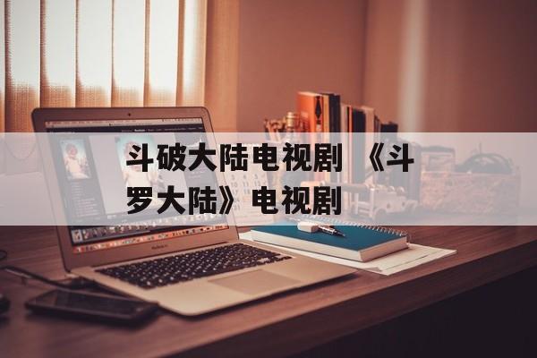 斗破大陆电视剧 《斗罗大陆》电视剧-第1张图片-