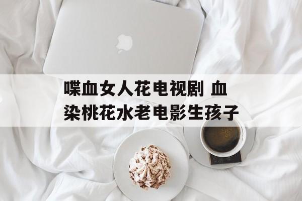 喋血女人花电视剧 血染桃花水老电影生孩子-第1张图片-