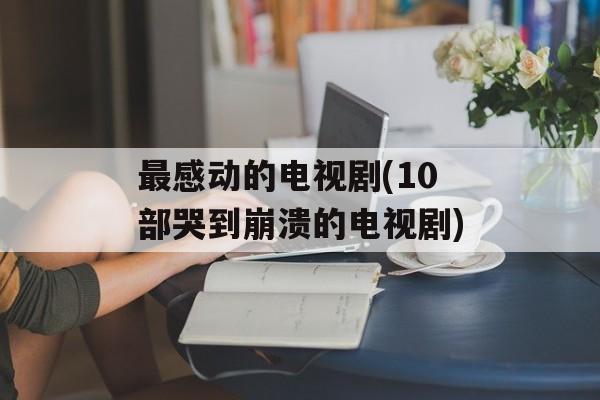 最感动的电视剧(10部哭到崩溃的电视剧)-第1张图片-