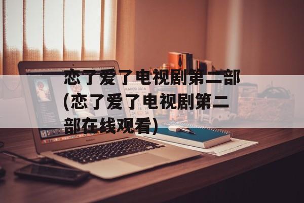 恋了爱了电视剧第二部(恋了爱了电视剧第二部在线观看)-第1张图片-