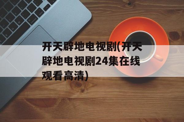 开天辟地电视剧(开天辟地电视剧24集在线观看高清)-第1张图片-