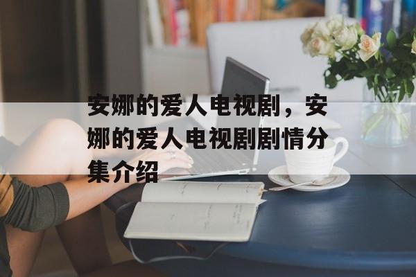 安娜的爱人电视剧，安娜的爱人电视剧剧情分集介绍-第1张图片-