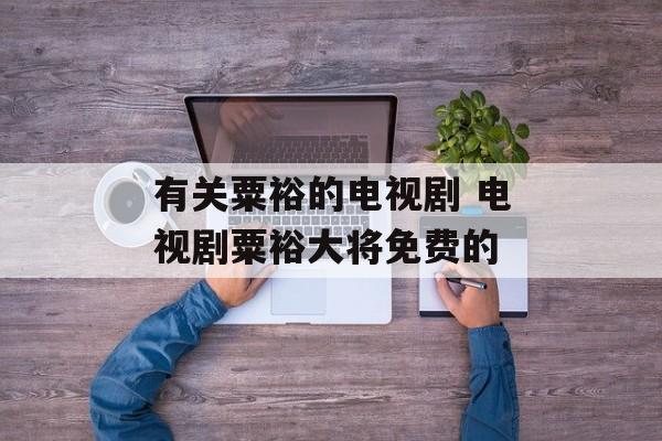 有关粟裕的电视剧 电视剧粟裕大将免费的-第1张图片-