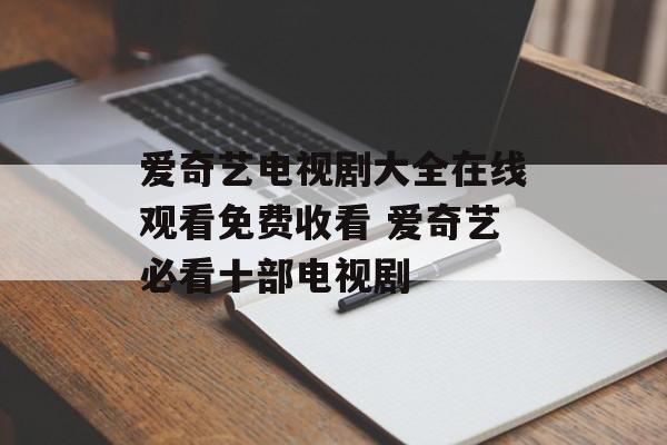 爱奇艺电视剧大全在线观看免费收看 爱奇艺必看十部电视剧-第1张图片-