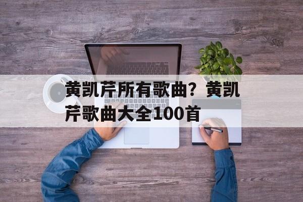 黄凯芹所有歌曲？黄凯芹歌曲大全100首-第1张图片-