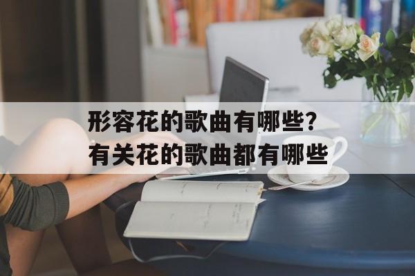 形容花的歌曲有哪些？有关花的歌曲都有哪些-第1张图片-