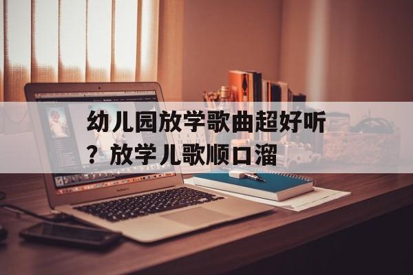 幼儿园放学歌曲超好听？放学儿歌顺口溜-第1张图片-