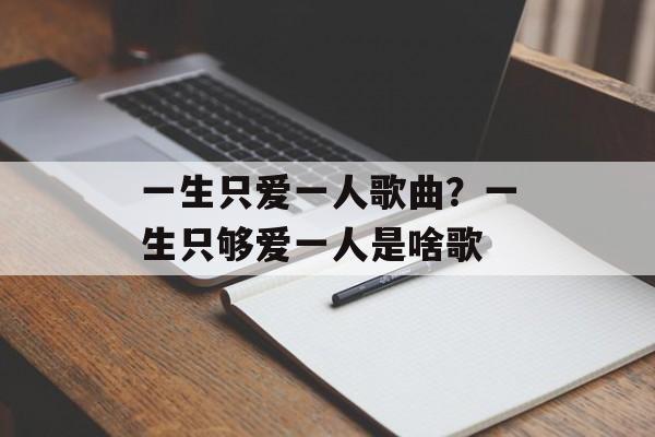 一生只爱一人歌曲？一生只够爱一人是啥歌-第1张图片-
