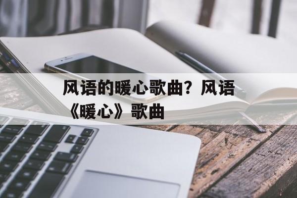 风语的暖心歌曲？风语《暖心》歌曲-第1张图片-