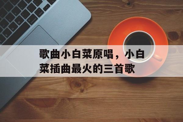 歌曲小白菜原唱，小白菜插曲最火的三首歌-第1张图片-