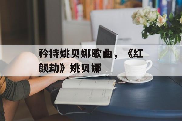 矜持姚贝娜歌曲，《红颜劫》姚贝娜-第1张图片-