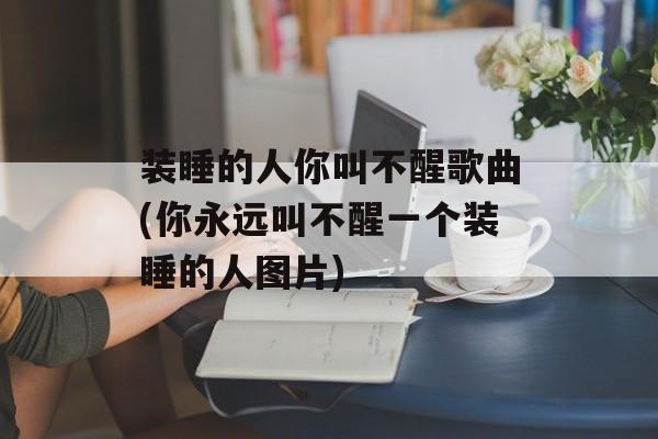装睡的人你叫不醒歌曲(你永远叫不醒一个装睡的人图片)-第1张图片-