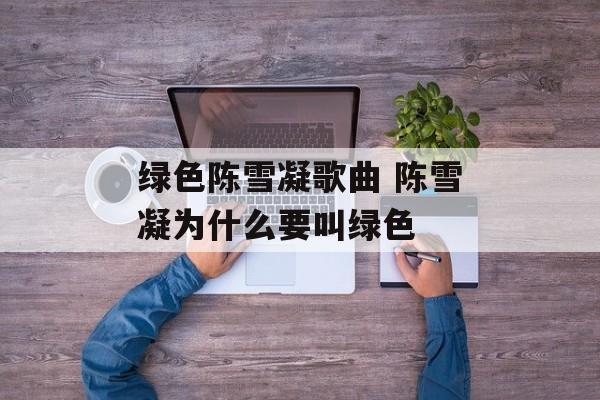绿色陈雪凝歌曲 陈雪凝为什么要叫绿色-第1张图片-