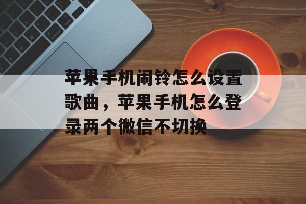 苹果手机闹铃怎么设置歌曲，苹果手机怎么登录两个微信不切换-第1张图片-