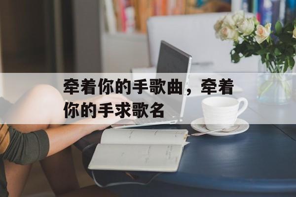 牵着你的手歌曲，牵着你的手求歌名-第1张图片-