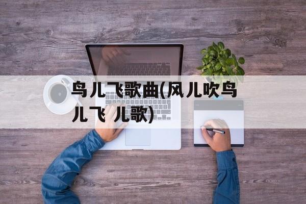 鸟儿飞歌曲(风儿吹鸟儿飞 儿歌)-第1张图片-